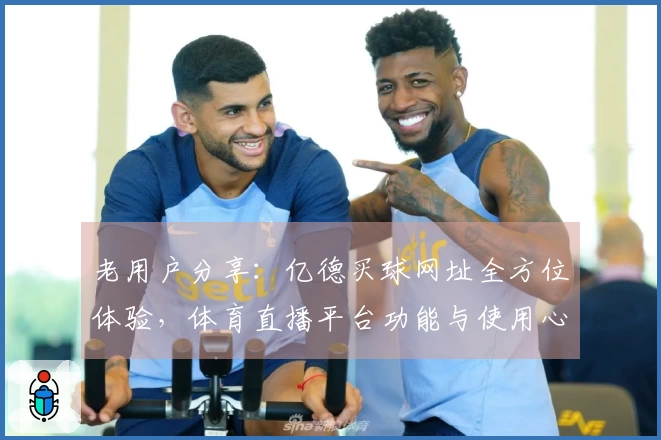 老用户分享：亿德买球网址全方位体验，体育直播平台功能与使用心得