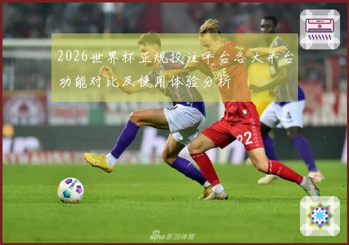 2026世界杯正规投注平台各大平台功能对比及使用体验分析