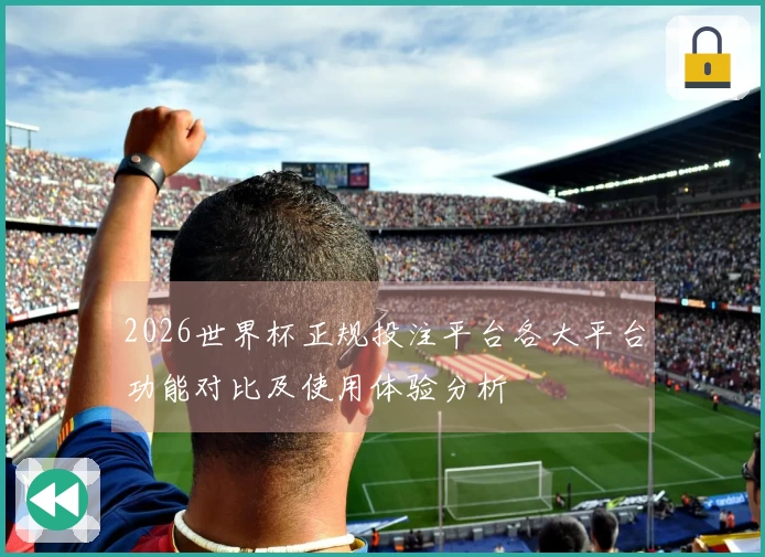 2026世界杯正规投注平台各大平台功能对比及使用体验分析