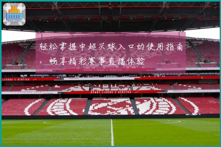 轻松掌握中超买球入口的使用指南，畅享精彩赛事直播体验