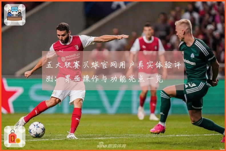 五大联赛买球官网用户真实体验评测：界面操作与功能亮点一览