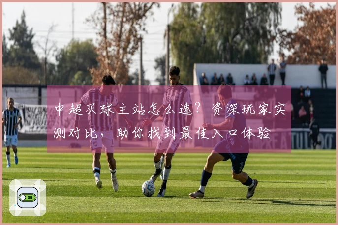 中超买球主站怎么选？资深玩家实测对比，助你找到最佳入口体验