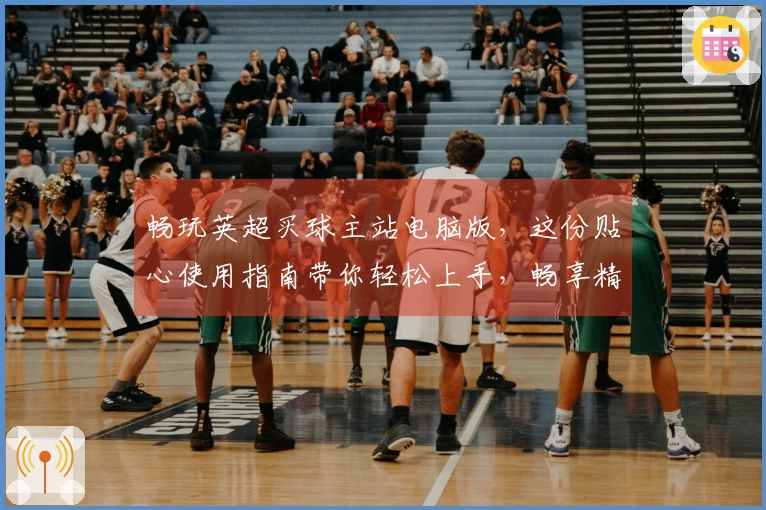 畅玩英超买球主站电脑版，这份贴心使用指南带你轻松上手，畅享精彩赛事体验