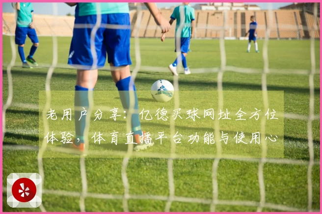 老用户分享：亿德买球网址全方位体验，体育直播平台功能与使用心得