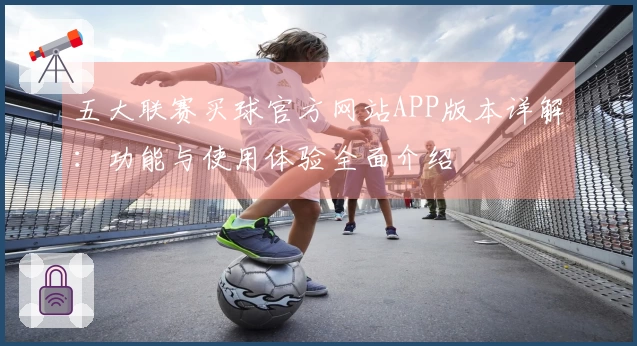 五大联赛买球官方网站APP版本详解：功能与使用体验全面介绍