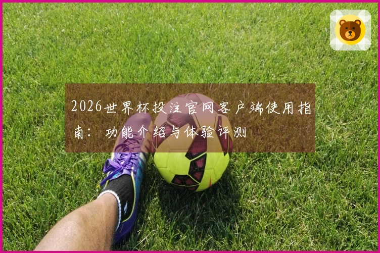 2026世界杯投注官网客户端使用指南：功能介绍与体验评测