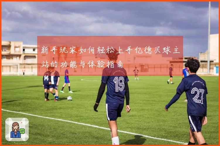 新手玩家如何轻松上手亿德买球主站的功能与体验指南