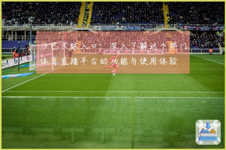 沙巴买球入口：深入了解这个热门体育直播平台的功能与使用体验