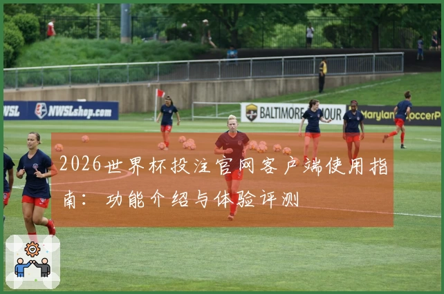 2026世界杯投注官网客户端使用指南：功能介绍与体验评测