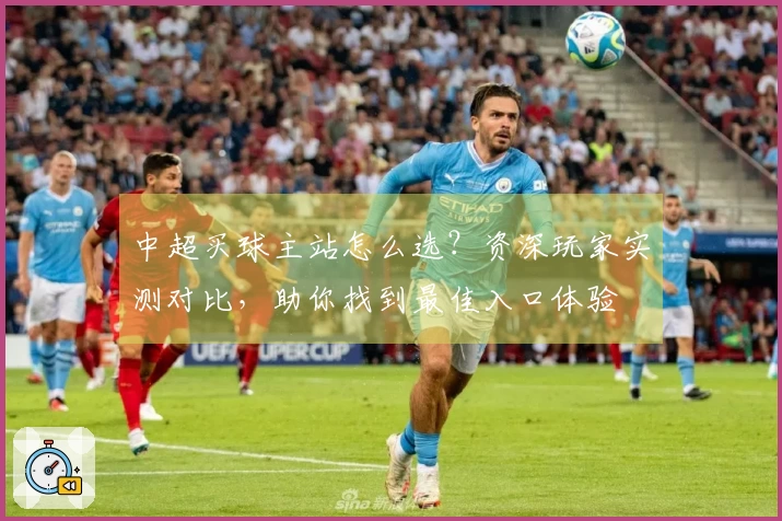 中超买球主站怎么选？资深玩家实测对比，助你找到最佳入口体验