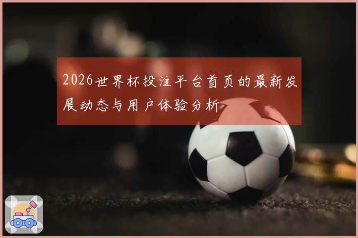 2026世界杯投注平台首页的最新发展动态与用户体验分析