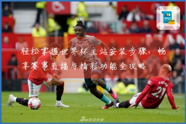 轻松掌握世界杯主站安装步骤，畅享赛事直播与精彩功能全攻略