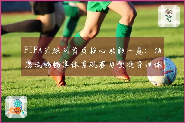 FIFA买球网首页核心功能一览：助您流畅畅享体育观赛与便捷资讯体验