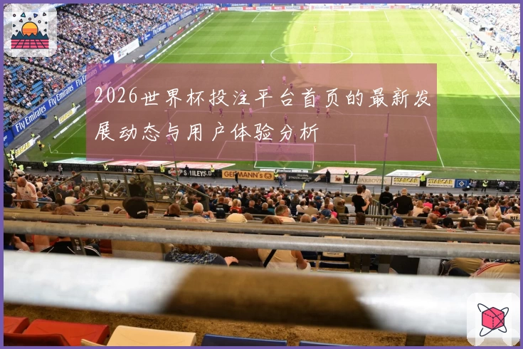 2026世界杯投注平台首页的最新发展动态与用户体验分析