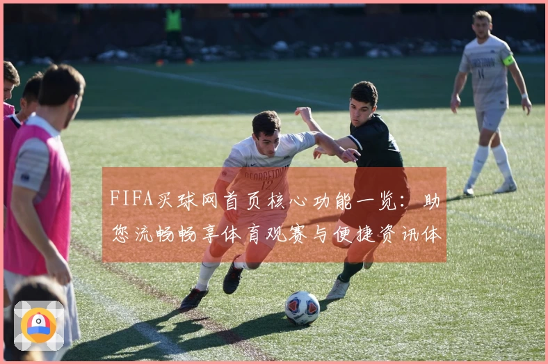 FIFA买球网首页核心功能一览:助您流畅畅享体育观赛与便捷资讯体验