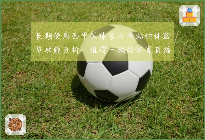 长期使用西甲买球官方网站的体验与功能分析，值得一试的体育直播平台