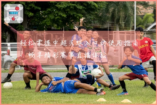 轻松掌握中超买球入口的使用指南，畅享精彩赛事直播体验