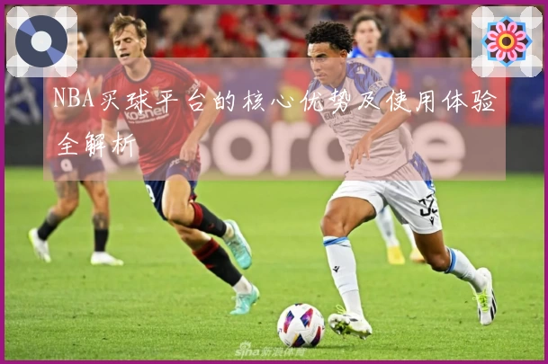 NBA买球平台的核心优势及使用体验全解析