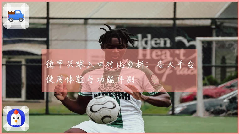 德甲买球入口对比分析：各大平台使用体验与功能评测