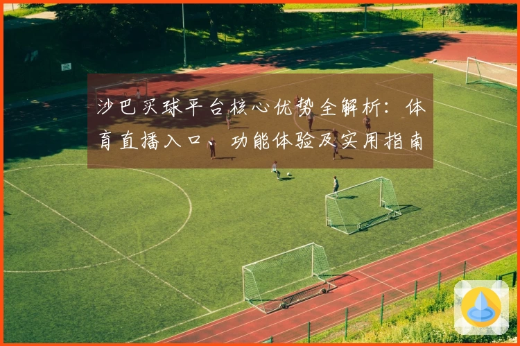 沙巴买球平台核心优势全解析：体育直播入口、功能体验及实用指南
