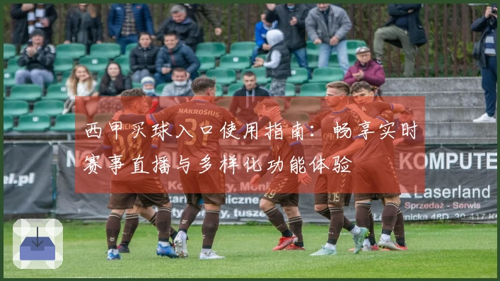 西甲买球入口使用指南：畅享实时赛事直播与多样化功能体验