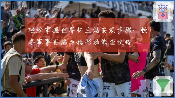 轻松掌握世界杯主站安装步骤，畅享赛事直播与精彩功能全攻略