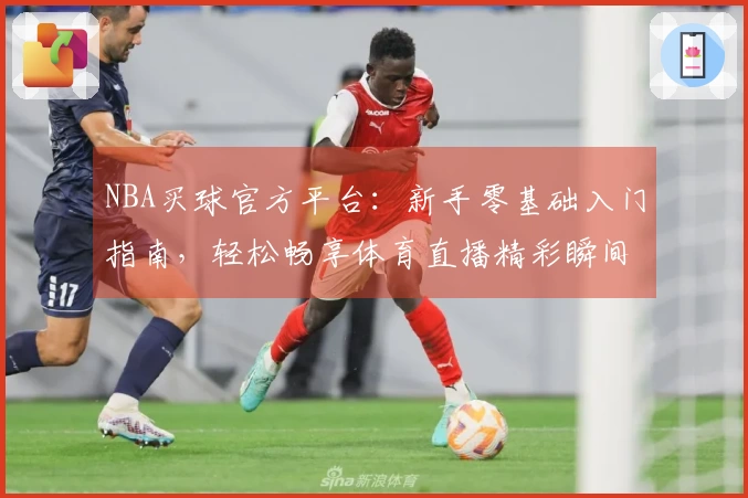 NBA买球官方平台：新手零基础入门指南，轻松畅享体育直播精彩瞬间