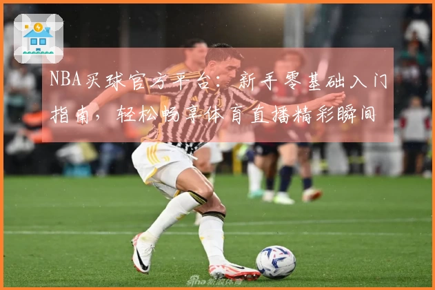 NBA买球官方平台：新手零基础入门指南，轻松畅享体育直播精彩瞬间