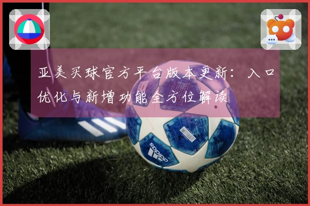 亚美买球官方平台版本更新：入口优化与新增功能全方位解读