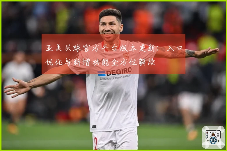 亚美买球官方平台版本更新：入口优化与新增功能全方位解读